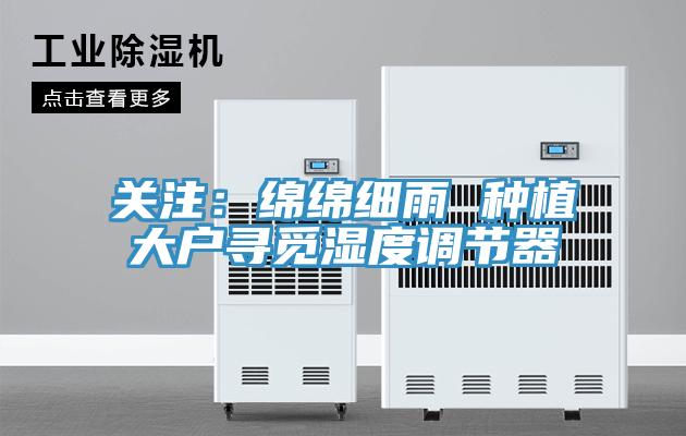關注:綿綿細雨 種植大戶尋覓濕度調節(jié)器