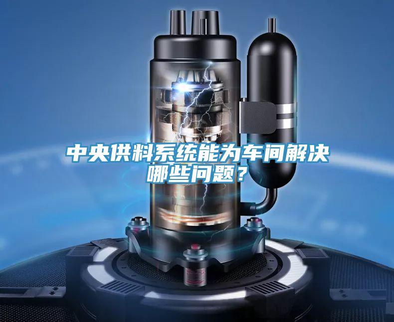 中央供料系統能為車間解決哪些問題？