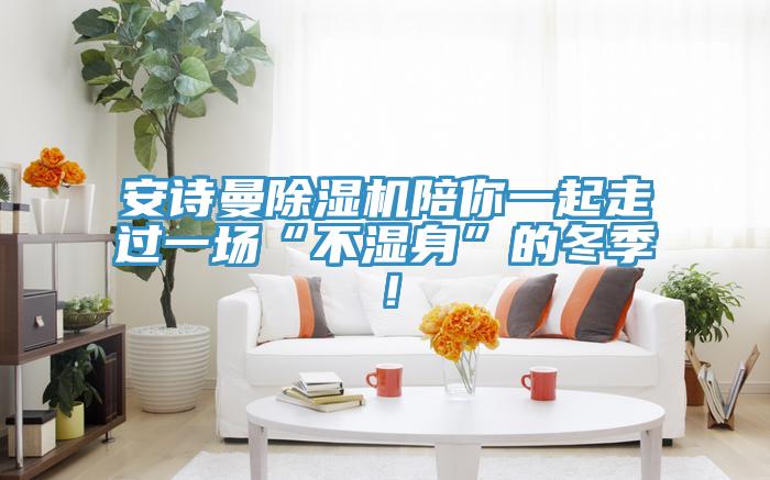 安詩曼除濕機陪你一起走過一場“不濕身”的冬季！