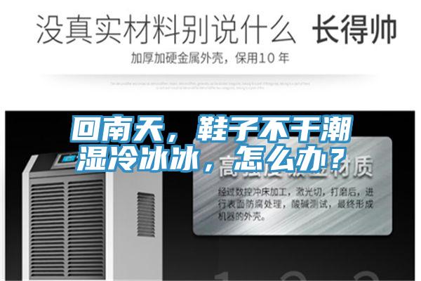 回南天，鞋子不干潮濕冷冰冰，怎么辦？