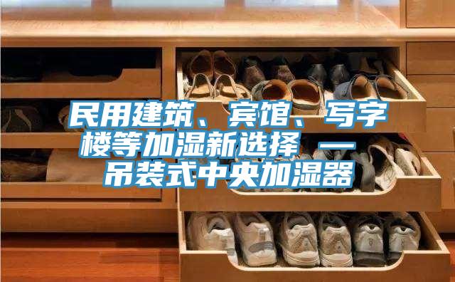 民用建筑、賓館、寫(xiě)字樓等加濕新選擇 — 吊裝式中央加濕器