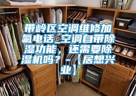 帶嶺區空調維修加氟電話_空調自帶除濕功能，還需要除濕機嗎？-【居想興業】