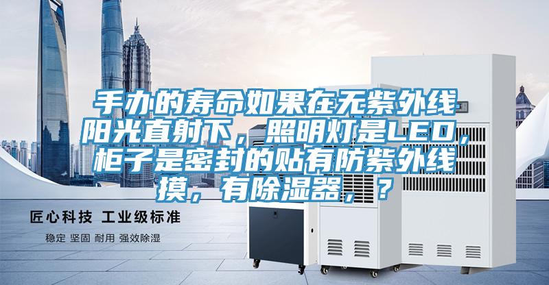 手辦的壽命如果在無紫外線陽光直射下，照明燈是LED，柜子是密封的貼有防紫外線摸，有除濕器，？