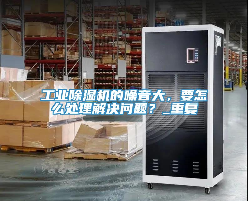 工業(yè)除濕機的噪音大，要怎么處理解決問題？_重復(fù)