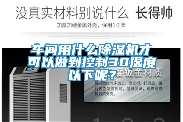 車(chē)間用什么除濕機(jī)才可以做到控制30濕度以下呢？