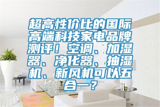 超高性價(jià)比的國際高端科技家電品牌測評(píng)！空調(diào)、加濕器、凈化器、抽濕機(jī)、新風(fēng)機(jī)可以五合一？