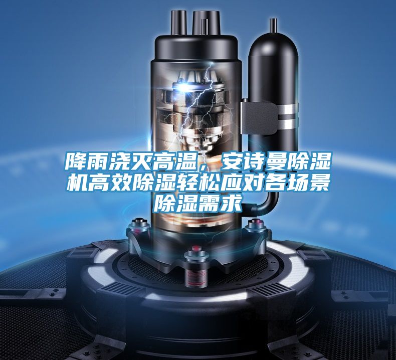 降雨澆滅高溫,安詩曼除濕機高效除濕輕松應對各場景除濕需求