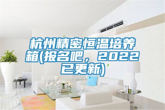 杭州精密恒溫培養箱(報名吧,2022已更新)