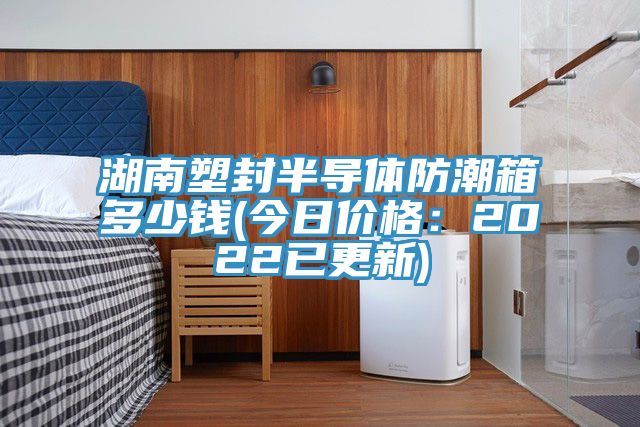 湖南塑封半導體防潮箱多少錢(今日價格:2022已更新)