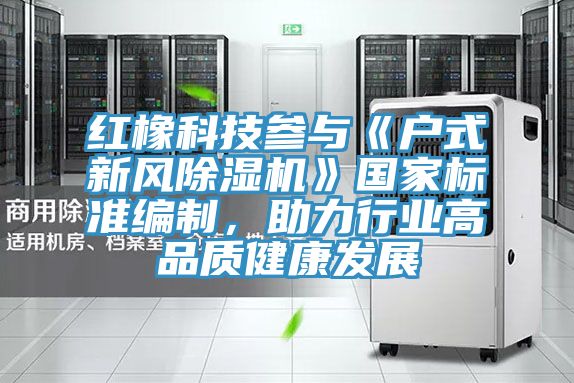 紅橡科技參與《戶式新風除濕機》國家標準編制,助力行業高品質健康發展