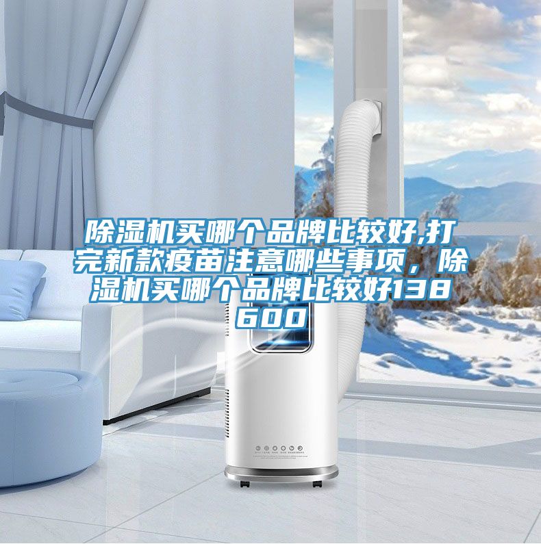除濕機(jī)買哪個品牌比較好,打完新款疫苗注意哪些事項，除濕機(jī)買哪個品牌比較好138600