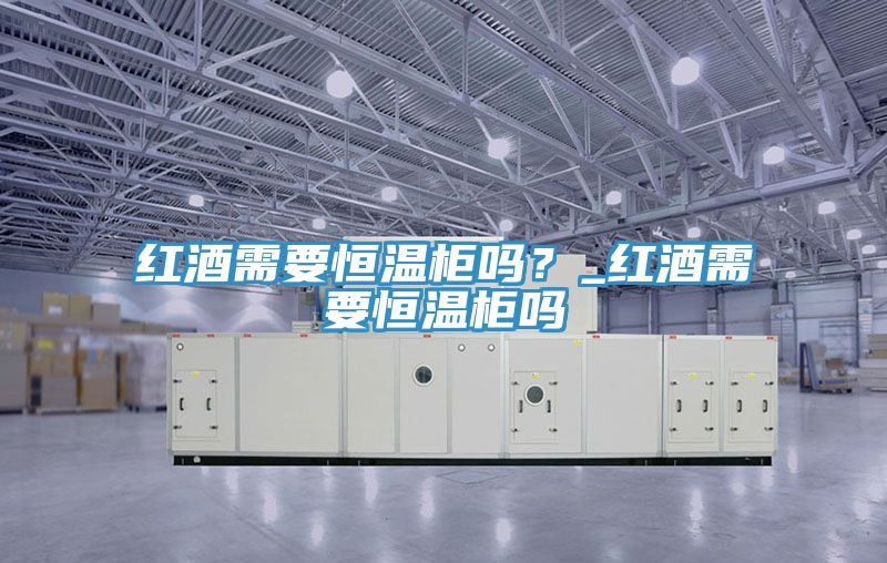 紅酒需要恒溫柜嗎?_紅酒需要恒溫柜嗎